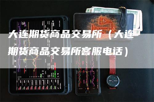 大连期货商品交易所（大连期货商品交易所客服电话）