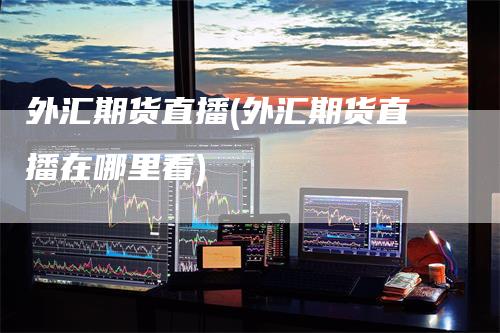 外汇期货直播(外汇期货直播在哪里看)