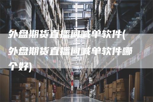 外盘期货直播间喊单软件(外盘期货直播间喊单软件哪个好)