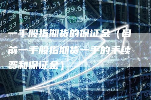 一手股指期货的保证金（目前一手股指期货一手的手续费和保证金）