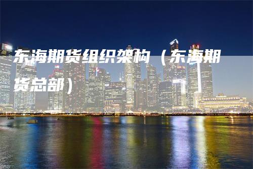 东海期货组织架构（东海期货总部）