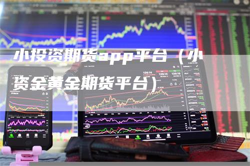 小投资期货app平台（小资金黄金期货平台）