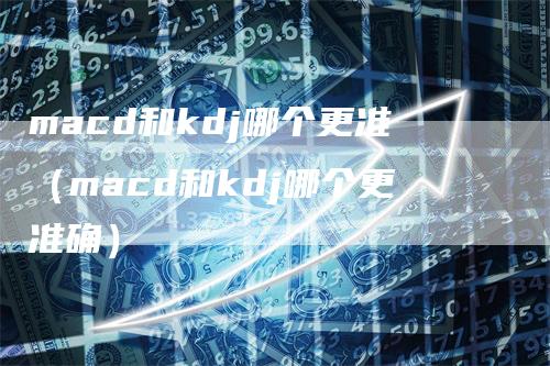 macd和kdj哪个更准（macd和kdj哪个更准确）