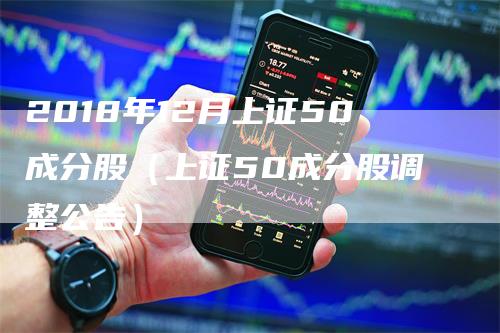 2018年12月上证50成分股（上证50成分股调整公告）