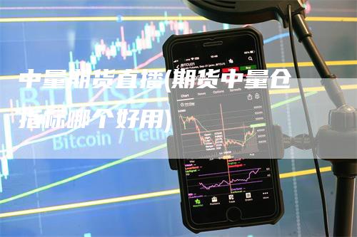 中量期货直播(期货中量仓指标哪个好用)
