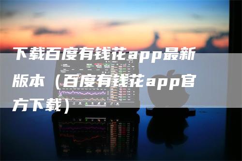 下载百度有钱花app最新版本（百度有钱花app官方下载）