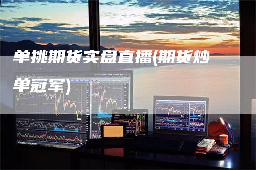 单挑期货实盘直播(期货炒单冠军)