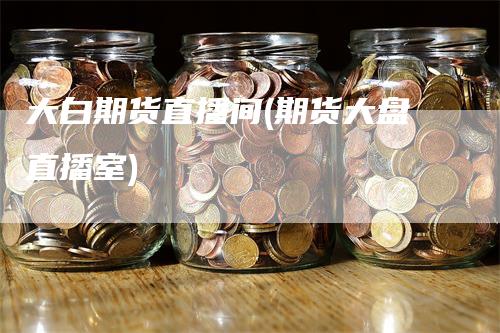 大白期货直播间(期货大盘直播室)
