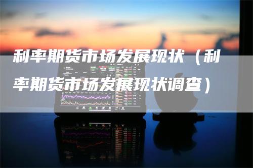 利率期货市场发展现状（利率期货市场发展现状调查）