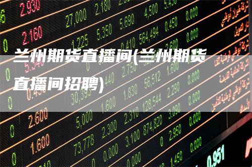 兰州期货直播间(兰州期货直播间招聘)