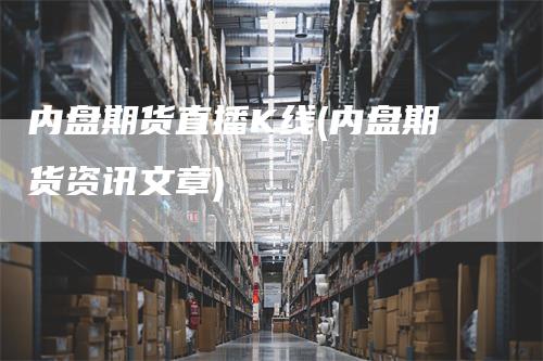 内盘期货直播K线(内盘期货资讯文章)