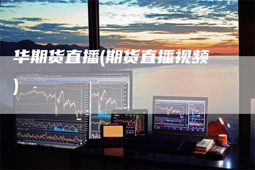 华期货直播(期货直播视频)