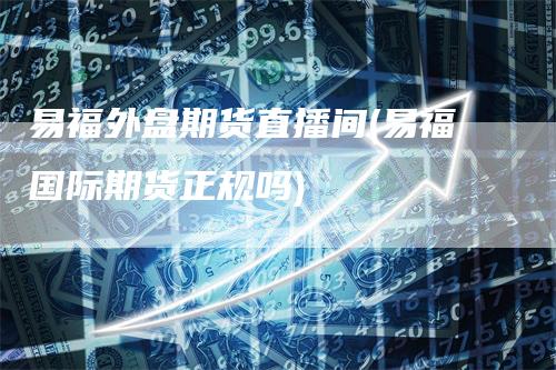 易福外盘期货直播间(易福国际期货正规吗)