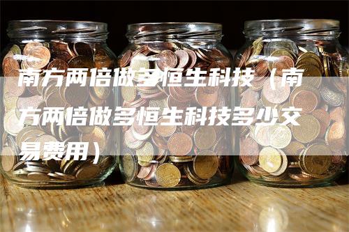 南方两倍做多恒生科技（南方两倍做多恒生科技多少交易费用）