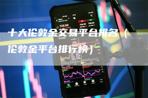 十大伦敦金交易平台排名（伦敦金平台排行榜）