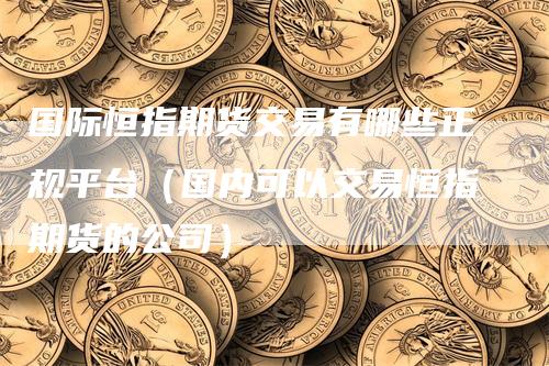 国际恒指期货交易有哪些正规平台（国内可以交易恒指期货的公司）