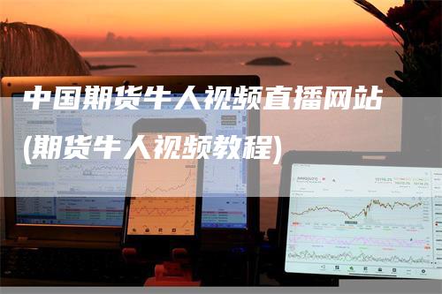 中国期货牛人视频直播网站(期货牛人视频教程)
