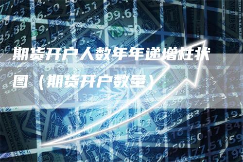 期货开户人数年年递增柱状图（期货开户数量）