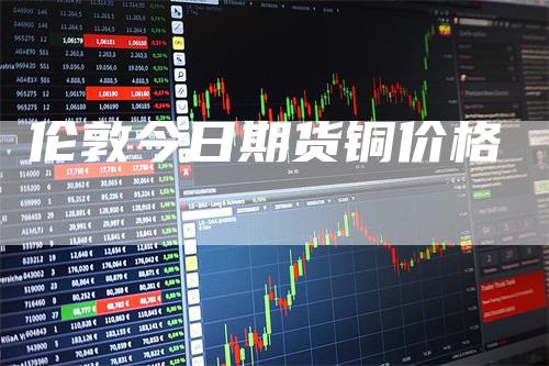 伦敦今日期货铜价格