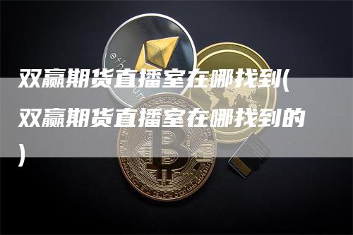 双赢期货直播室在哪找到(双赢期货直播室在哪找到的)