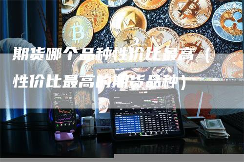 期货哪个品种性价比最高（性价比最高的期货品种）
