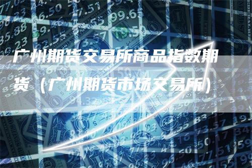 广州期货交易所商品指数期货（广州期货市场交易所）