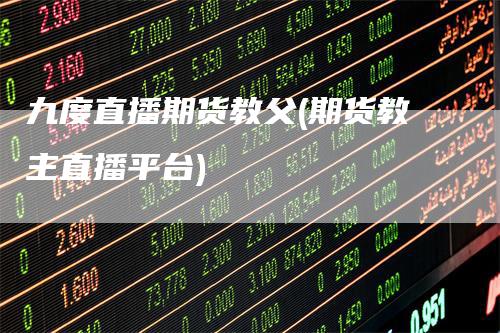 九度直播期货教父(期货教主直播平台)