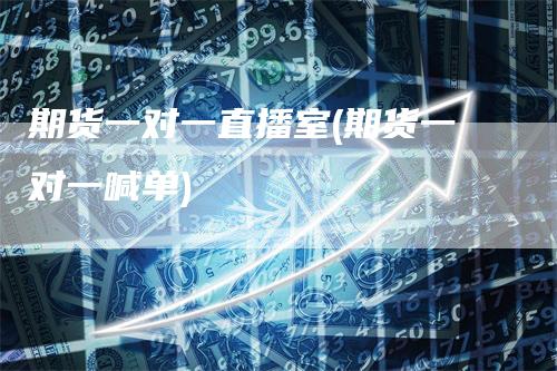 期货一对一直播室(期货一对一喊单)