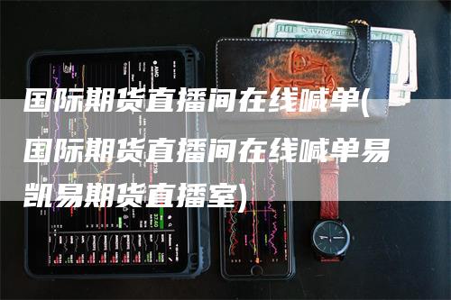 国际期货直播间在线喊单(国际期货直播间在线喊单易凯易期货直播室)