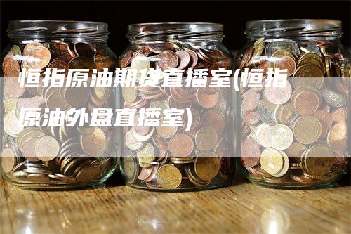 恒指原油期货直播室(恒指原油外盘直播室)