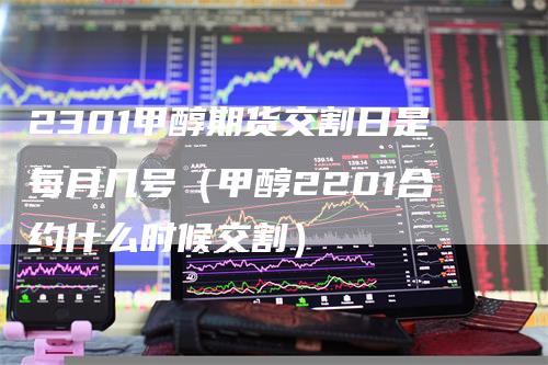 2301甲醇期货交割日是每月几号（甲醇2201合约什么时候交割）