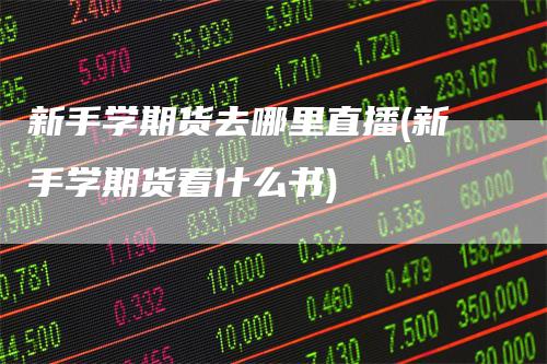 新手学期货去哪里直播(新手学期货看什么书)