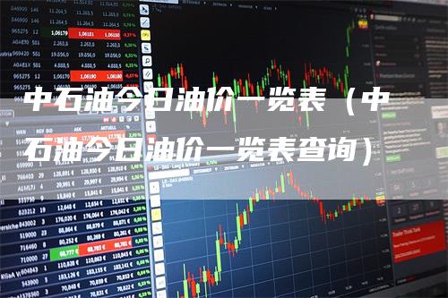 中石油今日油价一览表（中石油今日油价一览表查询）