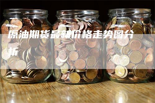 原油期货最新价格走势图分析
