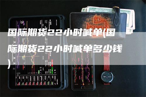国际期货22小时喊单(国际期货22小时喊单多少钱)