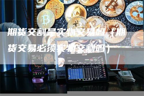 期货交割是实物交易吗（期货交易必须实物交割吗）