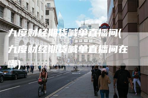 九度财经期货喊单直播间(九度财经期货喊单直播间在哪)