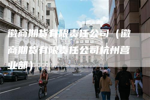 徽商期货有限责任公司（徽商期货有限责任公司杭州营业部）