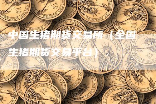 中国生猪期货交易所（全国生猪期货交易平台）
