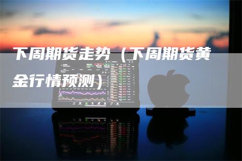 下周期货走势（下周期货黄金行情预测）