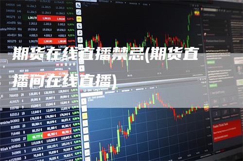 期货在线直播禁忌(期货直播间在线直播)