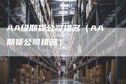 AA级期货公司排名（AA期货公司排名）