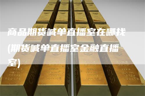 商品期货喊单直播室在哪找(期货喊单直播室金融直播室)