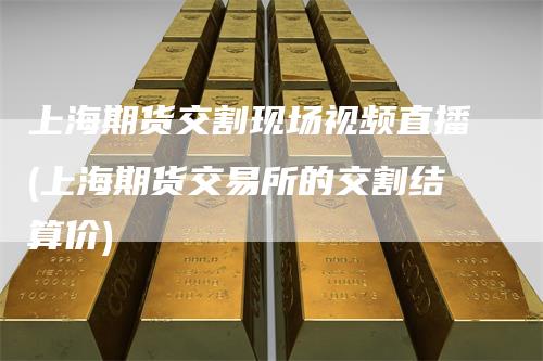 上海期货交割现场视频直播(上海期货交易所的交割结算价)-天宇期货
