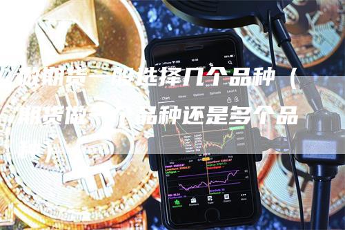 做期货一般选择几个品种(期货做一个品种还是多个品种)-天宇期货