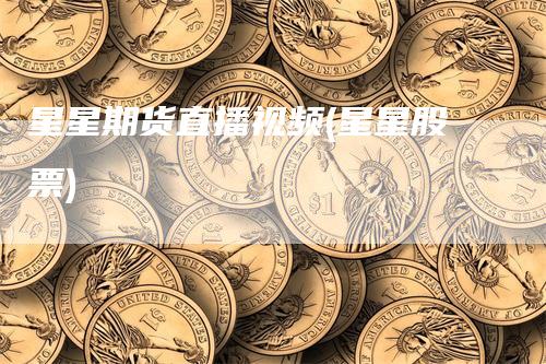 星星期货直播视频(星星股票)