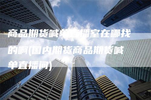 商品期货喊单直播室在哪找的啊(国内期货商品期货喊单直播间)