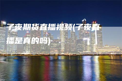 子夜期货直播视频(子夜直播是真的吗)
