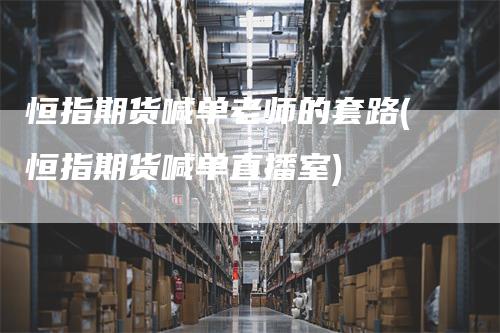 恒指期货喊单老师的套路(恒指期货喊单直播室)
