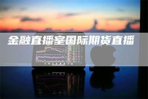 金融直播室国际期货直播